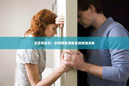 北京侦探社：如何修复新男友的婚姻关系