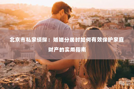 北京市私家侦探：婚姻分居时如何有效保护家庭财产的实用指南