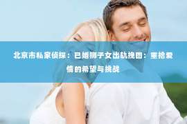 北京市私家侦探：已婚狮子女出轨挽回：重拾爱情的希望与挑战