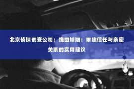 北京侦探调查公司：挽回婚姻：重建信任与亲密关系的实用建议