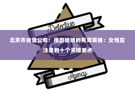 北京市调查公司：挽回婚姻的有效策略：女性应注意的十个关键要点