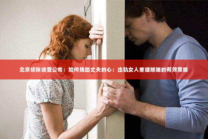 北京侦探调查公司：如何挽回丈夫的心：出轨女人重建婚姻的有效策略