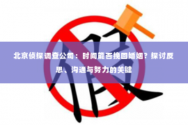 北京侦探调查公司：时间能否挽回婚姻？探讨反思、沟通与努力的关键