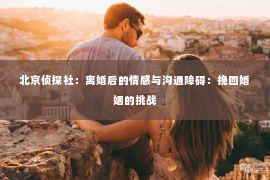 北京侦探社：离婚后的情感与沟通障碍：挽回婚姻的挑战