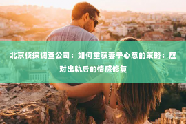 北京侦探调查公司：如何重获妻子心意的策略：应对出轨后的情感修复