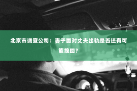 北京市调查公司：妻子面对丈夫出轨是否还有可能挽回？