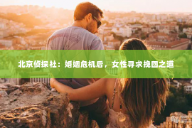 北京侦探社：婚姻危机后，女性寻求挽回之道