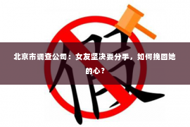 北京市调查公司：女友坚决要分手，如何挽回她的心？