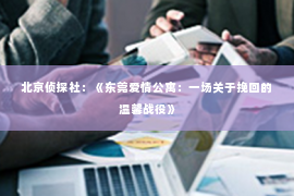 北京侦探社：《东莞爱情公寓：一场关于挽回的温馨战役》