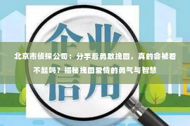 北京市侦探公司：分手后勇敢挽回，真的会被看不起吗？揭秘挽回爱情的勇气与智慧