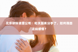 北京侦探调查公司：和天蝎男分手了，如何挽回这段感情？