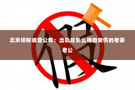 北京侦探调查公司：出轨后怎么挽回受伤的老婆老公