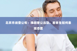 北京市调查公司：挽回老公出轨，看男生如何表现态度