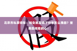 北京市私家侦探：和女朋友说了分手怎么挽回？重新赢得她的心！