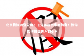 北京侦探调查公司：《分手后的华丽转身：教你如何挽回男人的心》