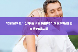 北京侦探社：分手后该去挽回吗？深度解析挽回爱情的利与弊