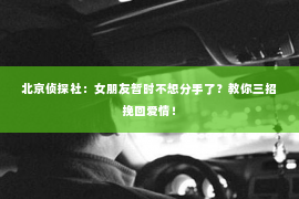 北京侦探社：女朋友暂时不想分手了？教你三招挽回爱情！