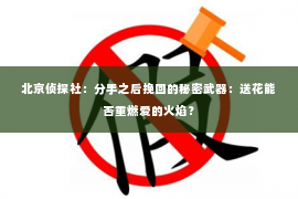 北京侦探社：分手之后挽回的秘密武器：送花能否重燃爱的火焰？