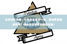 北京侦探调查：分手后见最后一面，真的能挽回爱情吗？揭秘挽回爱情的秘密武器！