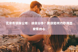 北京市侦探公司：误会分手？教你如何巧妙挽回爱情的心