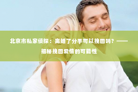 北京市私家侦探：离婚了分手可以挽回吗？——揭秘挽回爱情的可能性