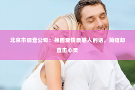 北京市调查公司：挽回爱情最感人的话，简短却直击心灵