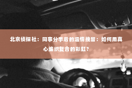 北京侦探社：同事分手后的温情挽留：如何用真心编织复合的彩虹？