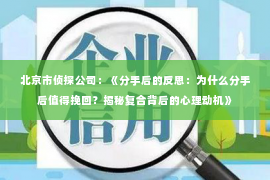 北京市侦探公司：《分手后的反思：为什么分手后值得挽回？揭秘复合背后的心理动机》