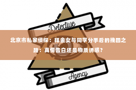 北京市私家侦探：拜金女与同学分手后的挽回之路：真情告白还是物质诱惑？