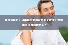 北京侦探社：分手挽回女朋友的聊天攻略：如何用言语打动她的心？