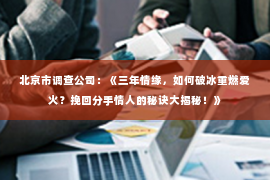 北京市调查公司：《三年情缘，如何破冰重燃爱火？挽回分手情人的秘诀大揭秘！》