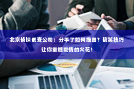 北京侦探调查公司：分手了如何挽回？搞笑技巧让你重燃爱情的火花！