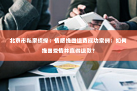 北京市私家侦探：情感挽回退费成功案例：如何挽回爱情并赢得退款？