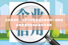 北京市侦探：北京花好情感挽回靠谱吗？揭秘专业情感挽回机构的服务与效果