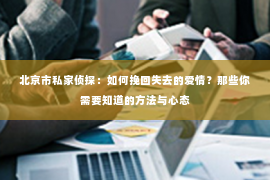 北京市私家侦探：如何挽回失去的爱情？那些你需要知道的方法与心态