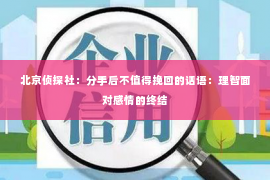 北京侦探社：分手后不值得挽回的话语：理智面对感情的终结