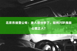 北京市调查公司：男人说分手了，如何巧妙挽回心爱之人？