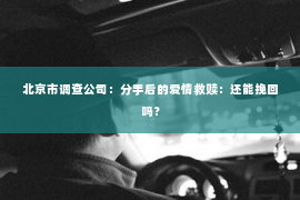 北京市调查公司：分手后的爱情救赎：还能挽回吗？