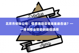 北京市侦探公司：情感挽回咨询哪里最合适？——寻找专业帮助的最佳选择