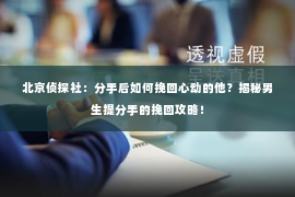 北京侦探社：分手后如何挽回心动的他？揭秘男生提分手的挽回攻略！