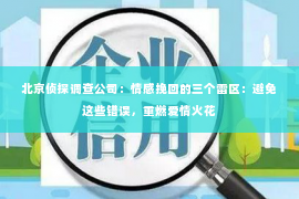 北京侦探调查公司：情感挽回的三个雷区：避免这些错误，重燃爱情火花