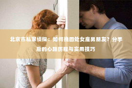 北京市私家侦探：如何挽回处女座男朋友？分手后的心路历程与实用技巧