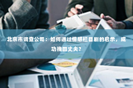 北京市调查公司：如何通过情感栏目剧的启示，成功挽回丈夫？