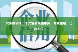 北京市侦探：千元情感挽回服务，为爱重启，让心归位