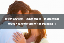 北京市私家侦探：《出轨闹离婚，如何挽回婚姻的裂缝？揭秘挽回婚姻的五大关键策略！》