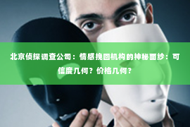 北京侦探调查公司：情感挽回机构的神秘面纱：可信度几何？价格几何？