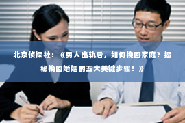 北京侦探社：《男人出轨后，如何挽回家庭？揭秘挽回婚姻的五大关键步骤！》