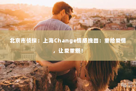 北京市侦探：上海Change情感挽回：重拾爱情，让爱重燃！