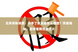 北京侦探调查：分手了朋友圈怎么挽回？攻略揭秘，助你重燃旧爱之火