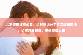 北京侦探调查公司：给对象说分手后又想挽回他：如何巧妙转身，重燃爱情火花